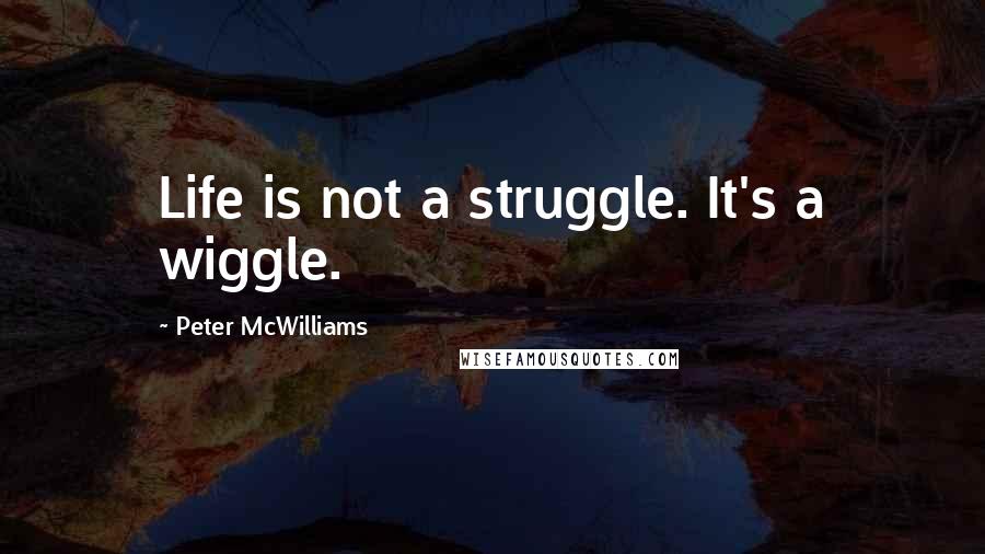 Peter McWilliams Quotes: Life is not a struggle. It's a wiggle.