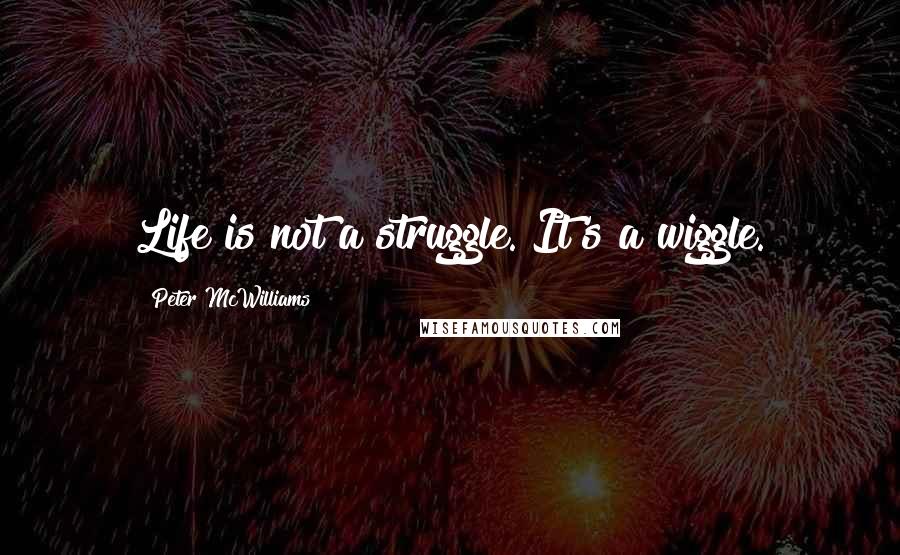 Peter McWilliams Quotes: Life is not a struggle. It's a wiggle.