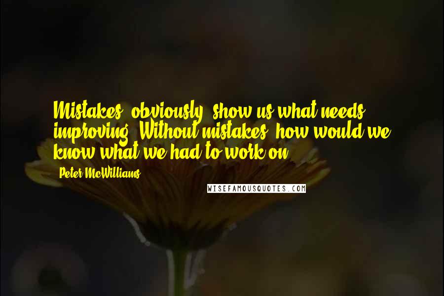 Peter McWilliams Quotes: Mistakes, obviously, show us what needs improving. Without mistakes, how would we know what we had to work on?