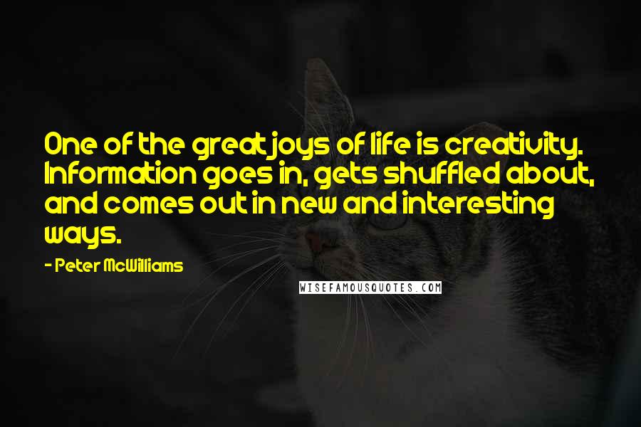 Peter McWilliams Quotes: One of the great joys of life is creativity. Information goes in, gets shuffled about, and comes out in new and interesting ways.