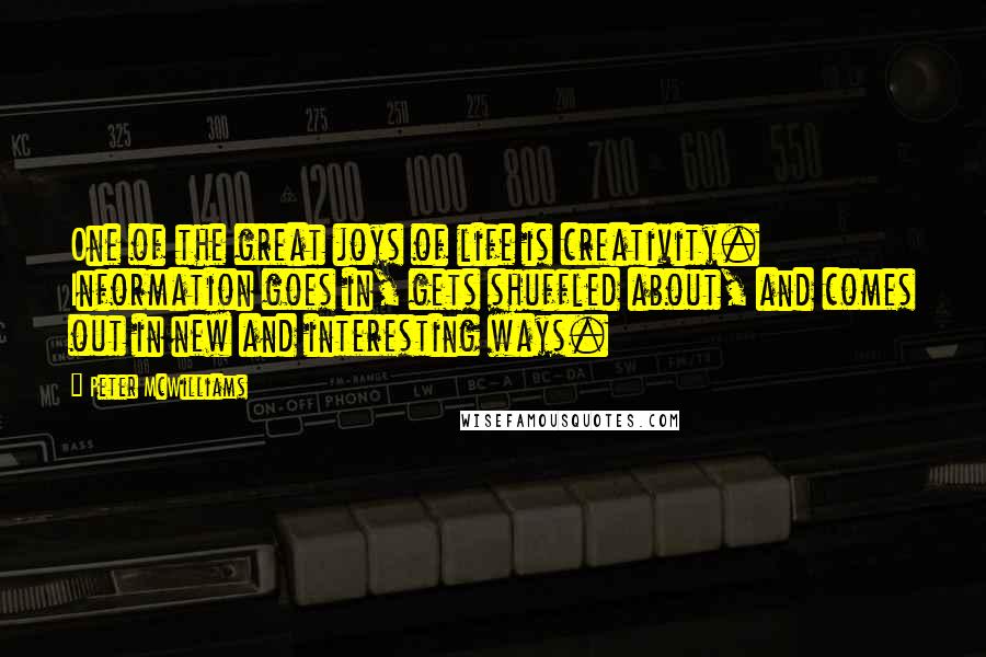 Peter McWilliams Quotes: One of the great joys of life is creativity. Information goes in, gets shuffled about, and comes out in new and interesting ways.