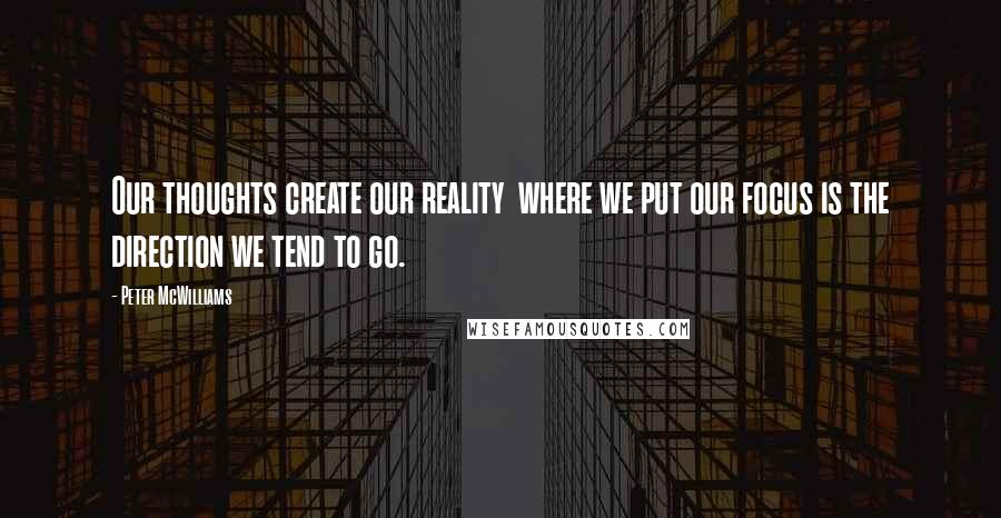 Peter McWilliams Quotes: Our thoughts create our reality  where we put our focus is the direction we tend to go.