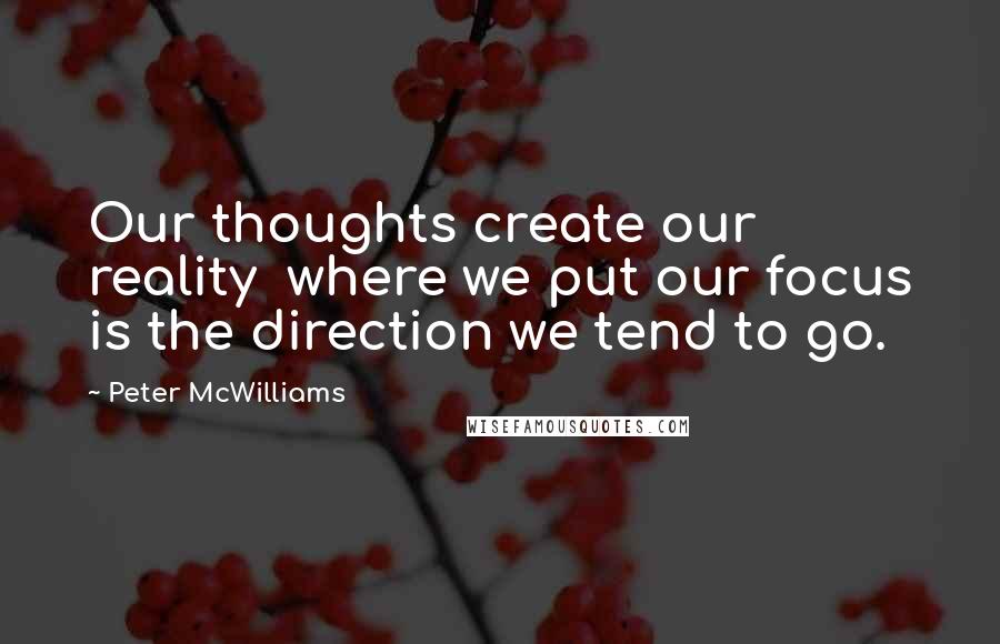 Peter McWilliams Quotes: Our thoughts create our reality  where we put our focus is the direction we tend to go.