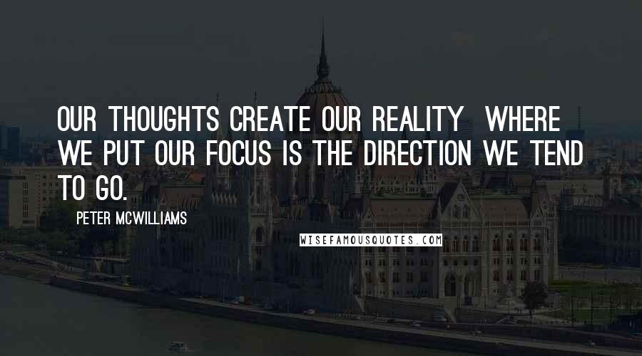 Peter McWilliams Quotes: Our thoughts create our reality  where we put our focus is the direction we tend to go.