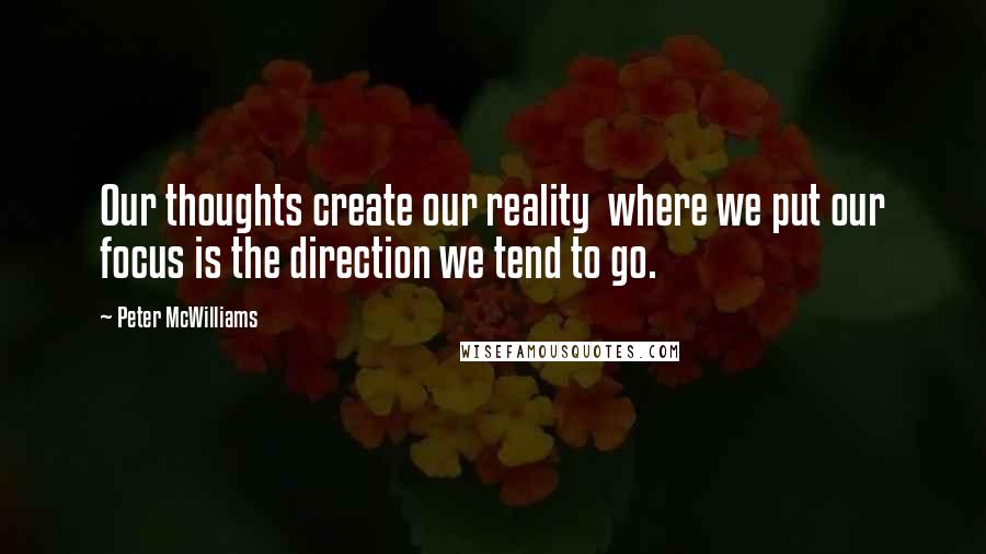 Peter McWilliams Quotes: Our thoughts create our reality  where we put our focus is the direction we tend to go.