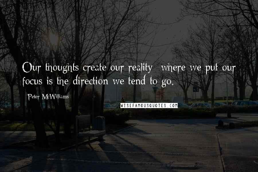 Peter McWilliams Quotes: Our thoughts create our reality  where we put our focus is the direction we tend to go.