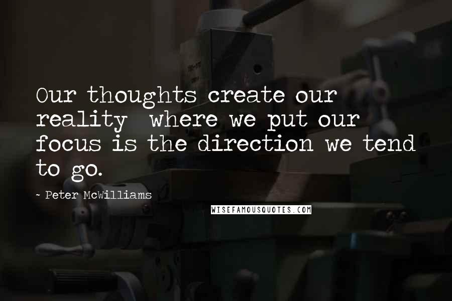 Peter McWilliams Quotes: Our thoughts create our reality  where we put our focus is the direction we tend to go.