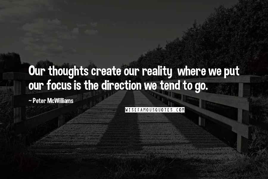 Peter McWilliams Quotes: Our thoughts create our reality  where we put our focus is the direction we tend to go.