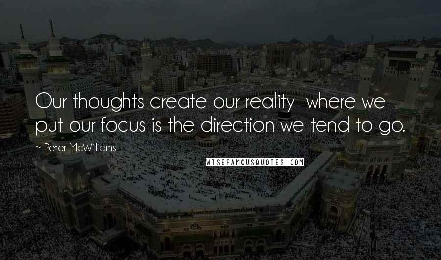 Peter McWilliams Quotes: Our thoughts create our reality  where we put our focus is the direction we tend to go.