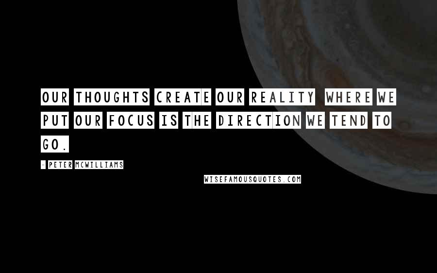 Peter McWilliams Quotes: Our thoughts create our reality  where we put our focus is the direction we tend to go.