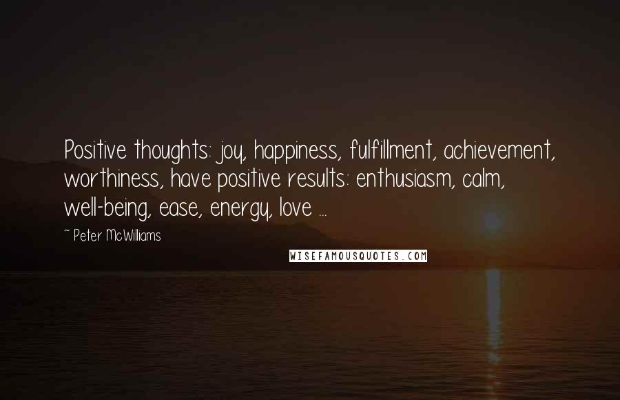 Peter McWilliams Quotes: Positive thoughts: joy, happiness, fulfillment, achievement, worthiness, have positive results: enthusiasm, calm, well-being, ease, energy, love ...