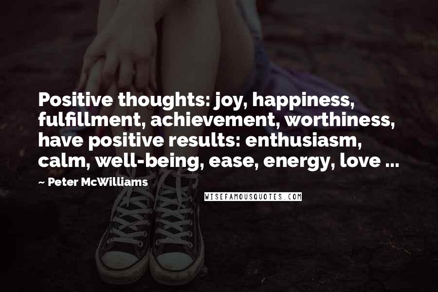 Peter McWilliams Quotes: Positive thoughts: joy, happiness, fulfillment, achievement, worthiness, have positive results: enthusiasm, calm, well-being, ease, energy, love ...