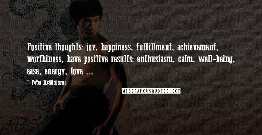 Peter McWilliams Quotes: Positive thoughts: joy, happiness, fulfillment, achievement, worthiness, have positive results: enthusiasm, calm, well-being, ease, energy, love ...