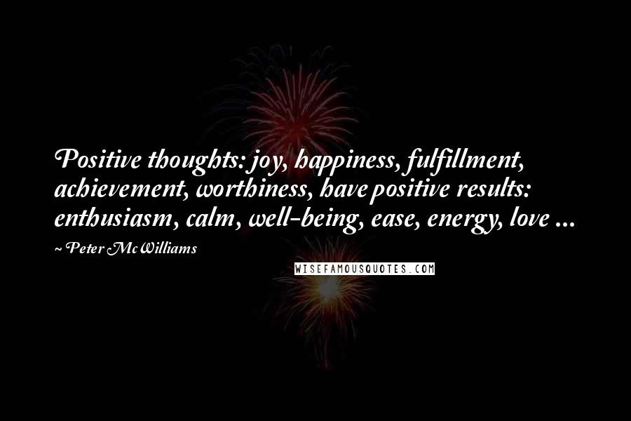 Peter McWilliams Quotes: Positive thoughts: joy, happiness, fulfillment, achievement, worthiness, have positive results: enthusiasm, calm, well-being, ease, energy, love ...