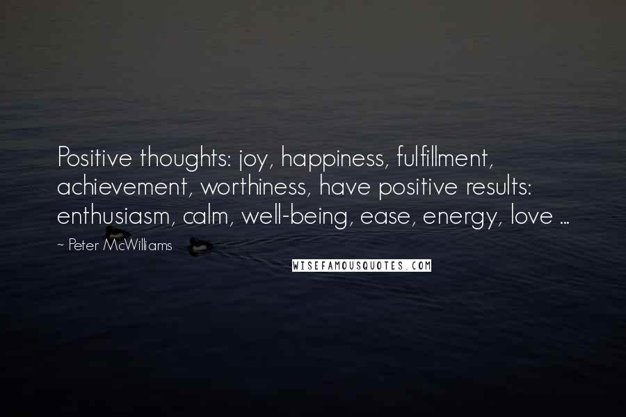 Peter McWilliams Quotes: Positive thoughts: joy, happiness, fulfillment, achievement, worthiness, have positive results: enthusiasm, calm, well-being, ease, energy, love ...