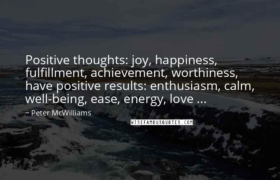 Peter McWilliams Quotes: Positive thoughts: joy, happiness, fulfillment, achievement, worthiness, have positive results: enthusiasm, calm, well-being, ease, energy, love ...