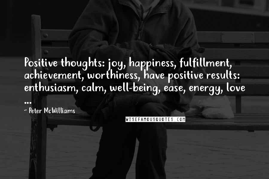 Peter McWilliams Quotes: Positive thoughts: joy, happiness, fulfillment, achievement, worthiness, have positive results: enthusiasm, calm, well-being, ease, energy, love ...