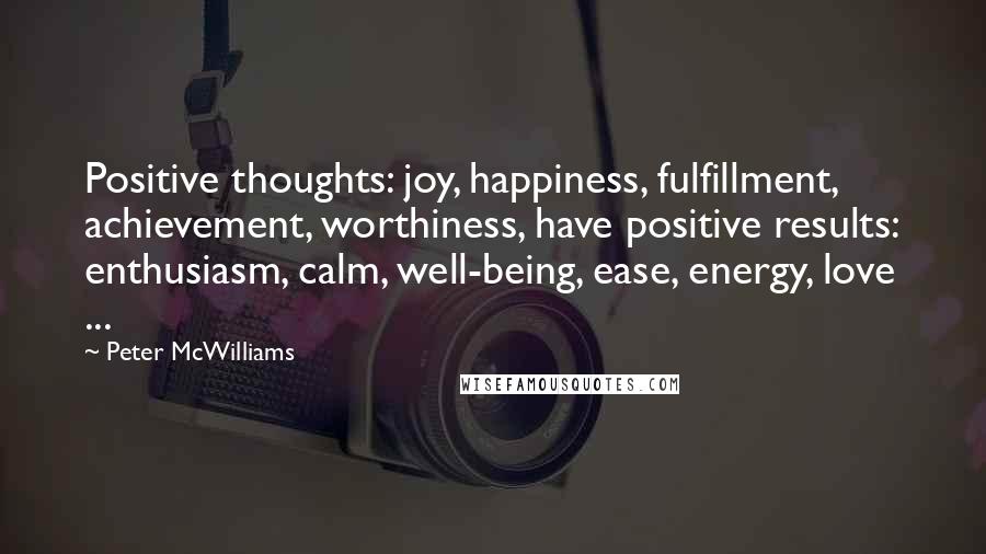 Peter McWilliams Quotes: Positive thoughts: joy, happiness, fulfillment, achievement, worthiness, have positive results: enthusiasm, calm, well-being, ease, energy, love ...