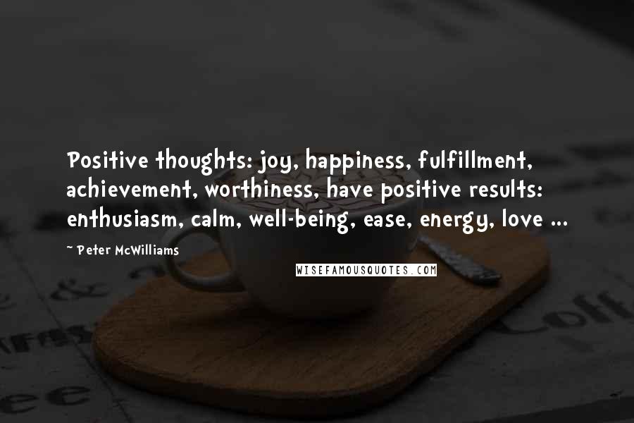 Peter McWilliams Quotes: Positive thoughts: joy, happiness, fulfillment, achievement, worthiness, have positive results: enthusiasm, calm, well-being, ease, energy, love ...