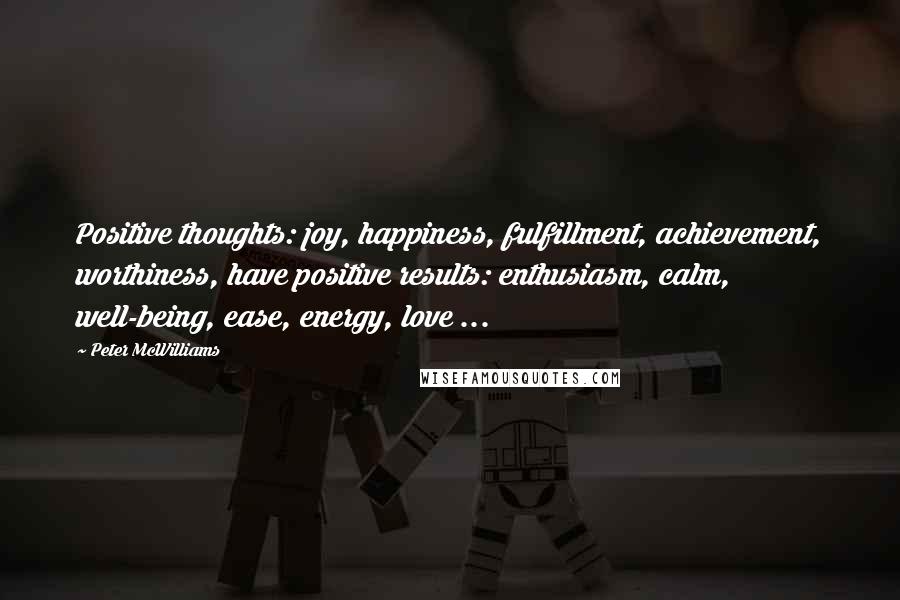 Peter McWilliams Quotes: Positive thoughts: joy, happiness, fulfillment, achievement, worthiness, have positive results: enthusiasm, calm, well-being, ease, energy, love ...