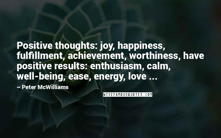 Peter McWilliams Quotes: Positive thoughts: joy, happiness, fulfillment, achievement, worthiness, have positive results: enthusiasm, calm, well-being, ease, energy, love ...