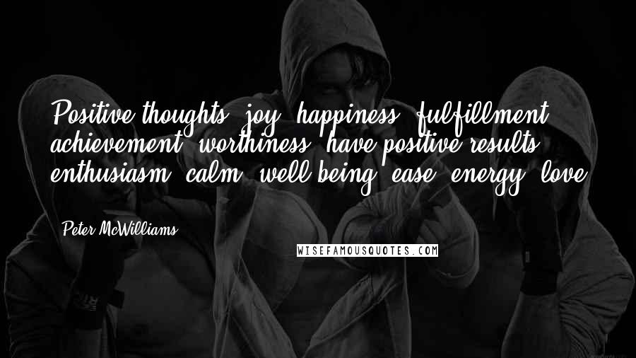 Peter McWilliams Quotes: Positive thoughts: joy, happiness, fulfillment, achievement, worthiness, have positive results: enthusiasm, calm, well-being, ease, energy, love ...