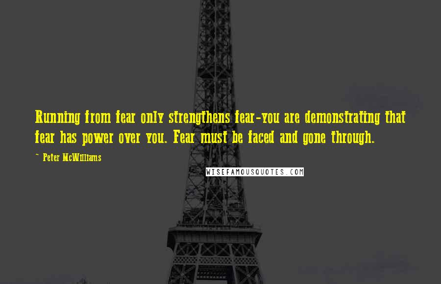 Peter McWilliams Quotes: Running from fear only strengthens fear-you are demonstrating that fear has power over you. Fear must be faced and gone through.