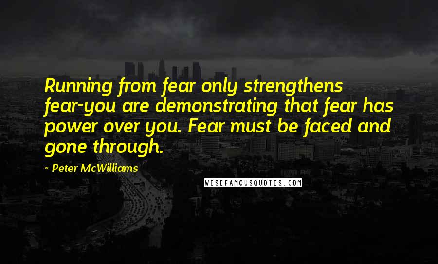 Peter McWilliams Quotes: Running from fear only strengthens fear-you are demonstrating that fear has power over you. Fear must be faced and gone through.