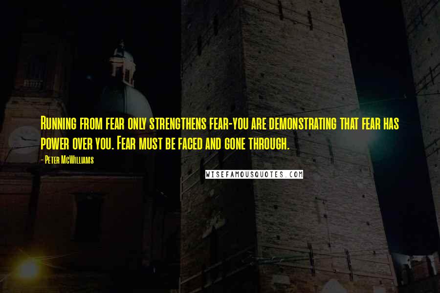 Peter McWilliams Quotes: Running from fear only strengthens fear-you are demonstrating that fear has power over you. Fear must be faced and gone through.