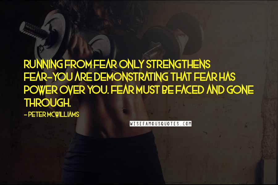 Peter McWilliams Quotes: Running from fear only strengthens fear-you are demonstrating that fear has power over you. Fear must be faced and gone through.