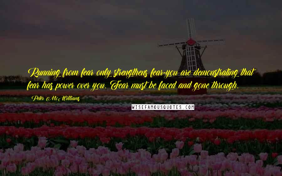 Peter McWilliams Quotes: Running from fear only strengthens fear-you are demonstrating that fear has power over you. Fear must be faced and gone through.