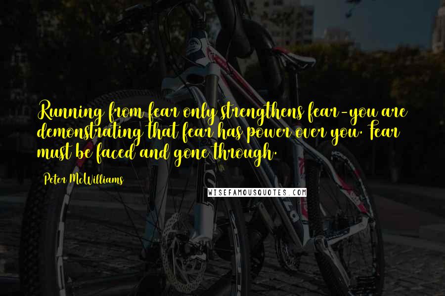 Peter McWilliams Quotes: Running from fear only strengthens fear-you are demonstrating that fear has power over you. Fear must be faced and gone through.