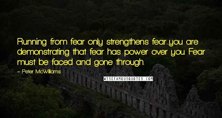 Peter McWilliams Quotes: Running from fear only strengthens fear-you are demonstrating that fear has power over you. Fear must be faced and gone through.