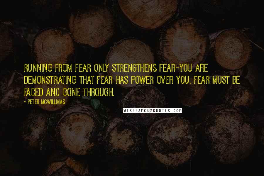 Peter McWilliams Quotes: Running from fear only strengthens fear-you are demonstrating that fear has power over you. Fear must be faced and gone through.