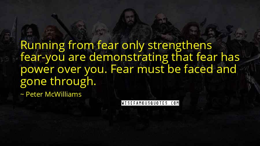 Peter McWilliams Quotes: Running from fear only strengthens fear-you are demonstrating that fear has power over you. Fear must be faced and gone through.