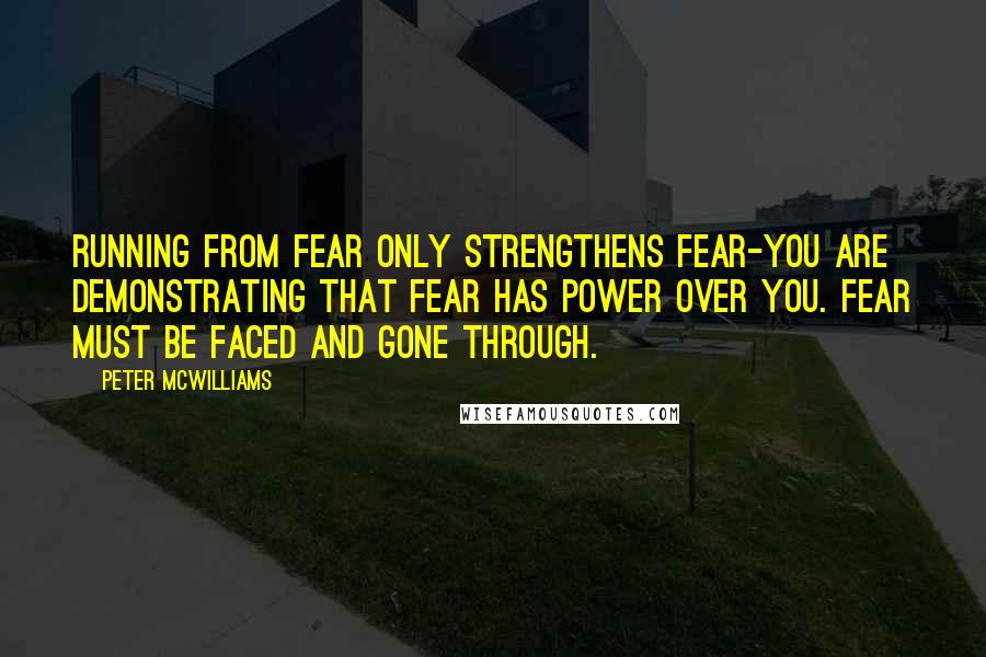 Peter McWilliams Quotes: Running from fear only strengthens fear-you are demonstrating that fear has power over you. Fear must be faced and gone through.