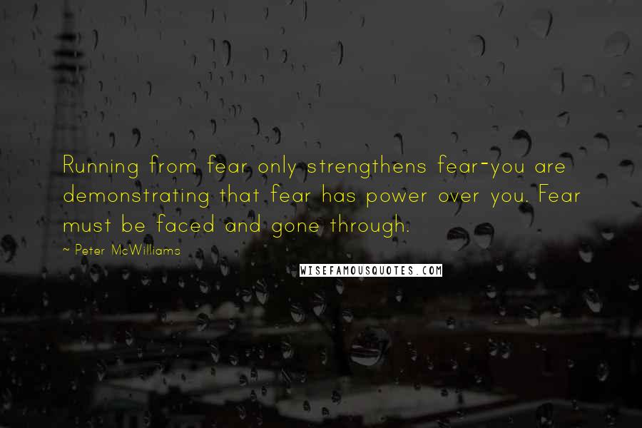 Peter McWilliams Quotes: Running from fear only strengthens fear-you are demonstrating that fear has power over you. Fear must be faced and gone through.