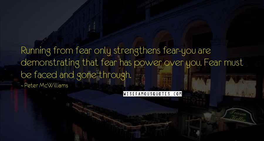 Peter McWilliams Quotes: Running from fear only strengthens fear-you are demonstrating that fear has power over you. Fear must be faced and gone through.
