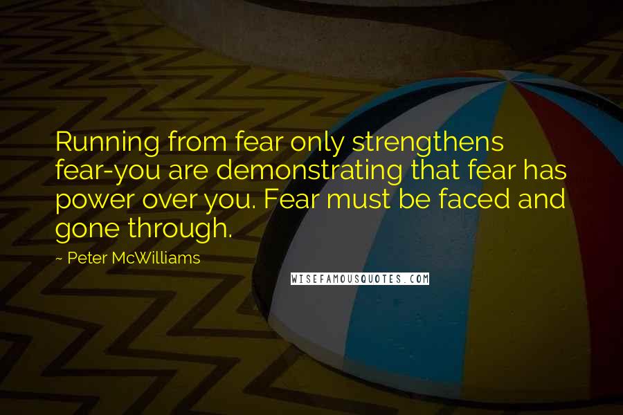 Peter McWilliams Quotes: Running from fear only strengthens fear-you are demonstrating that fear has power over you. Fear must be faced and gone through.