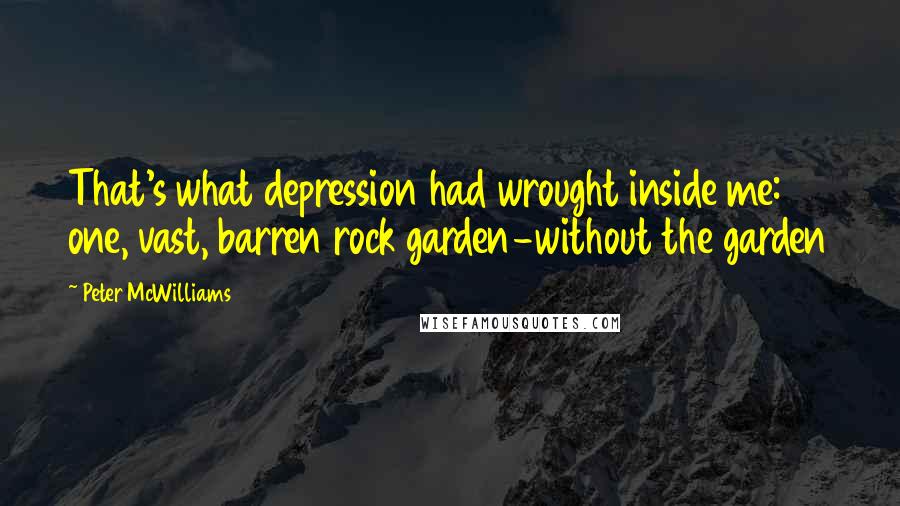 Peter McWilliams Quotes: That's what depression had wrought inside me: one, vast, barren rock garden-without the garden