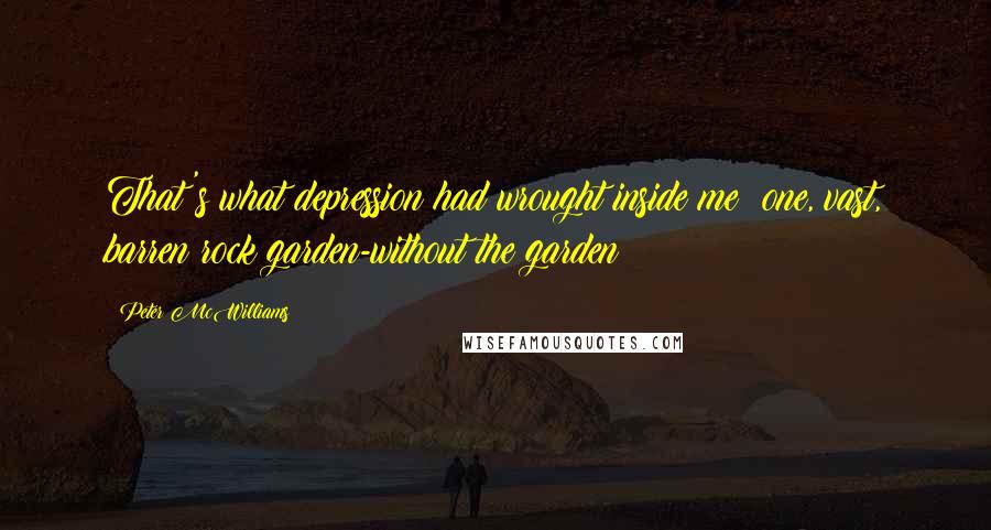 Peter McWilliams Quotes: That's what depression had wrought inside me: one, vast, barren rock garden-without the garden