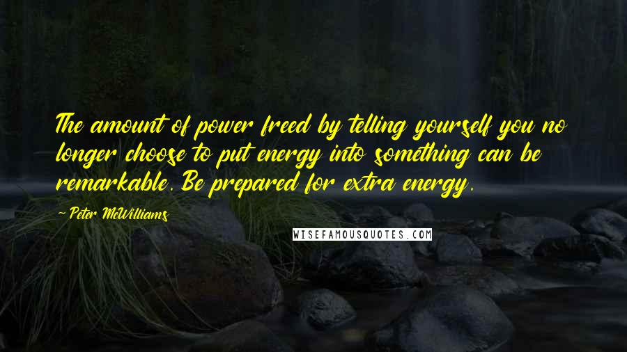 Peter McWilliams Quotes: The amount of power freed by telling yourself you no longer choose to put energy into something can be remarkable. Be prepared for extra energy.