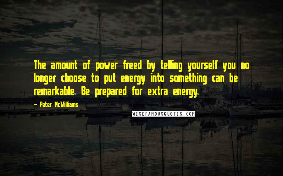 Peter McWilliams Quotes: The amount of power freed by telling yourself you no longer choose to put energy into something can be remarkable. Be prepared for extra energy.