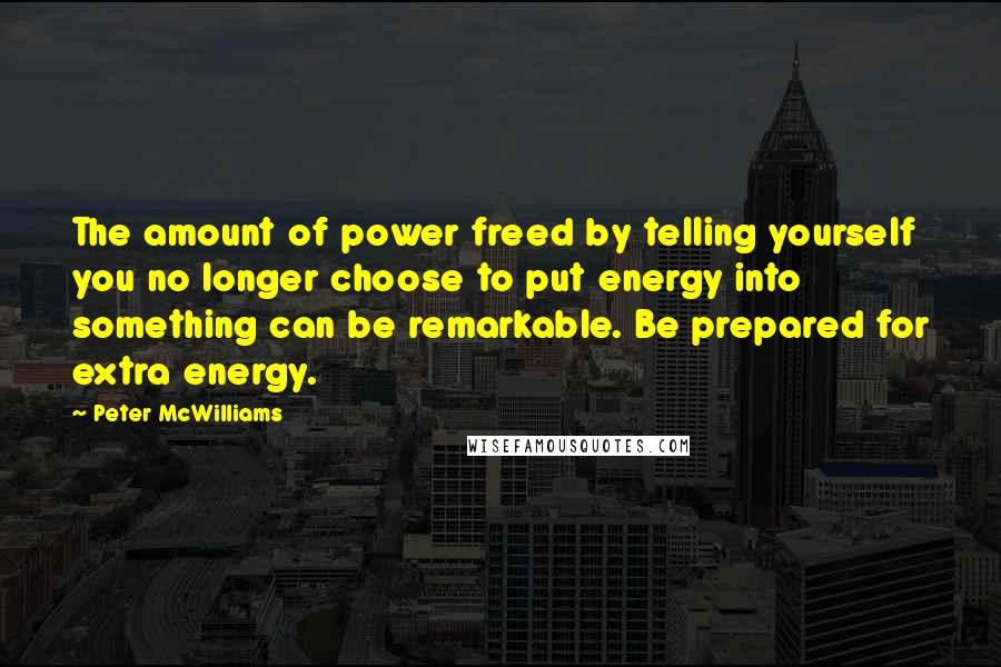 Peter McWilliams Quotes: The amount of power freed by telling yourself you no longer choose to put energy into something can be remarkable. Be prepared for extra energy.