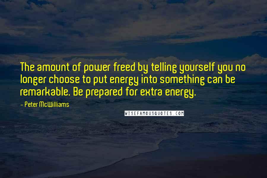 Peter McWilliams Quotes: The amount of power freed by telling yourself you no longer choose to put energy into something can be remarkable. Be prepared for extra energy.