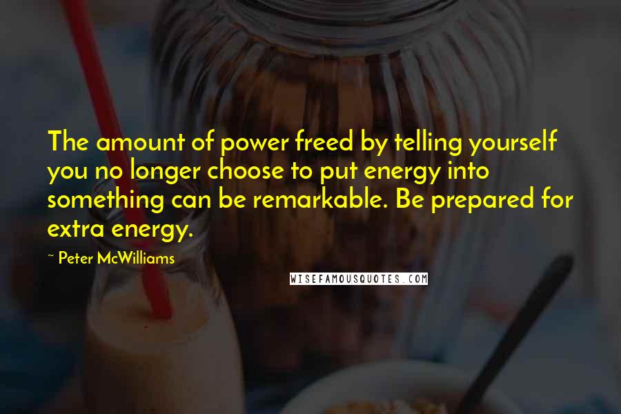 Peter McWilliams Quotes: The amount of power freed by telling yourself you no longer choose to put energy into something can be remarkable. Be prepared for extra energy.