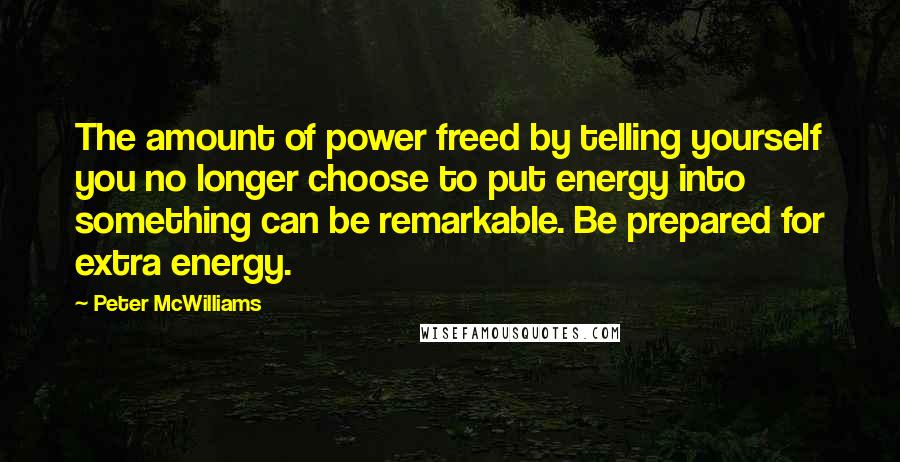 Peter McWilliams Quotes: The amount of power freed by telling yourself you no longer choose to put energy into something can be remarkable. Be prepared for extra energy.