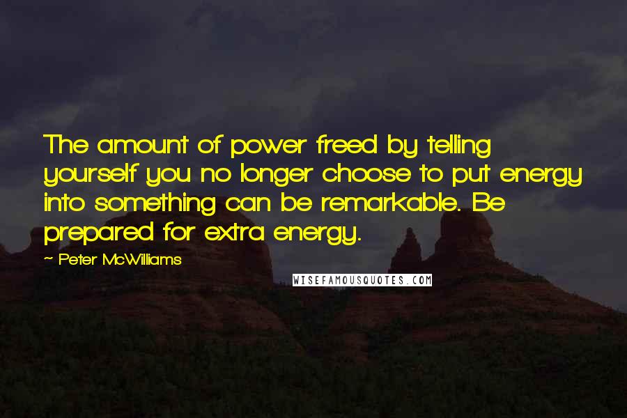 Peter McWilliams Quotes: The amount of power freed by telling yourself you no longer choose to put energy into something can be remarkable. Be prepared for extra energy.