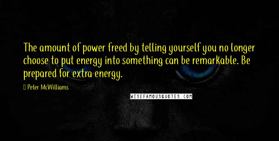 Peter McWilliams Quotes: The amount of power freed by telling yourself you no longer choose to put energy into something can be remarkable. Be prepared for extra energy.