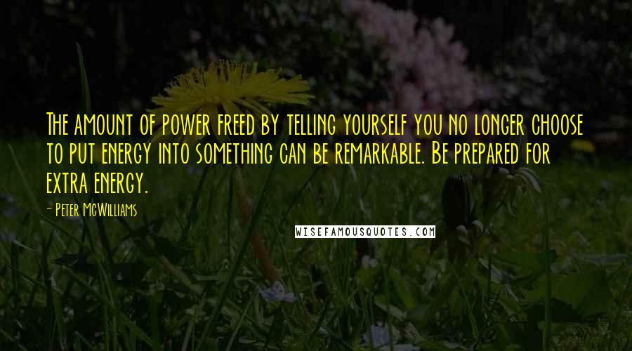 Peter McWilliams Quotes: The amount of power freed by telling yourself you no longer choose to put energy into something can be remarkable. Be prepared for extra energy.